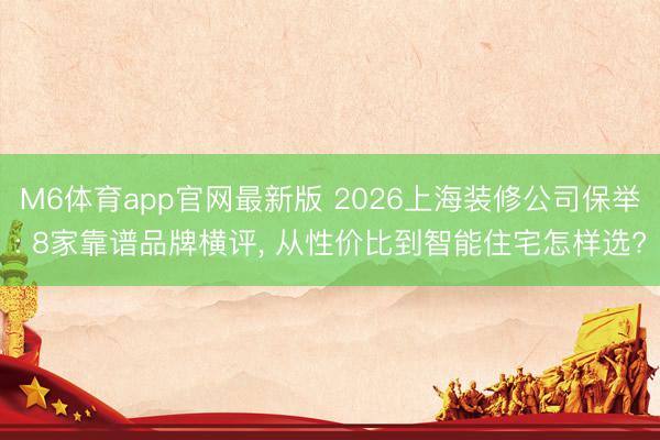 M6体育app官网最新版 2026上海装修公司保举: 8家靠谱品牌横评， 从性价比到智能住宅怎样选?