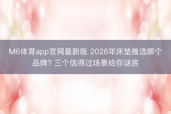 M6体育app官网最新版 2026年床垫推选哪个品牌? 三个信得过场景给你谜底
