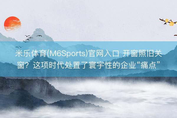 米乐体育(M6Sports)官网入口 开窗照旧关窗？这项时代处置了寰宇性的企业“痛点”