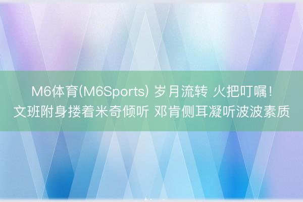 M6体育(M6Sports) 岁月流转 火把叮嘱！文班附身搂着米奇倾听 邓肯侧耳凝听波波素质