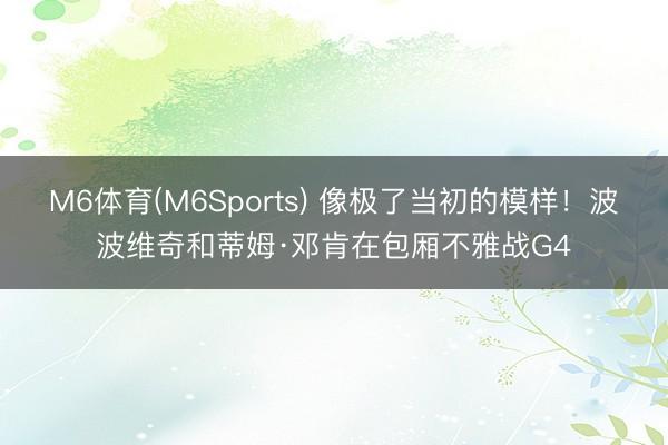 M6体育(M6Sports) 像极了当初的模样！波波维奇和蒂姆·邓肯在包厢不雅战G4