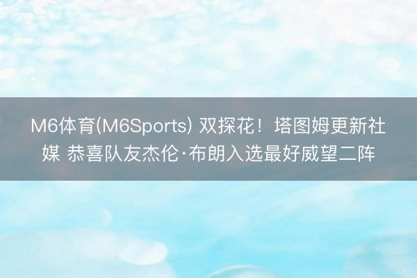 M6体育(M6Sports) 双探花！塔图姆更新社媒 恭喜队友杰伦·布朗入选最好威望二阵