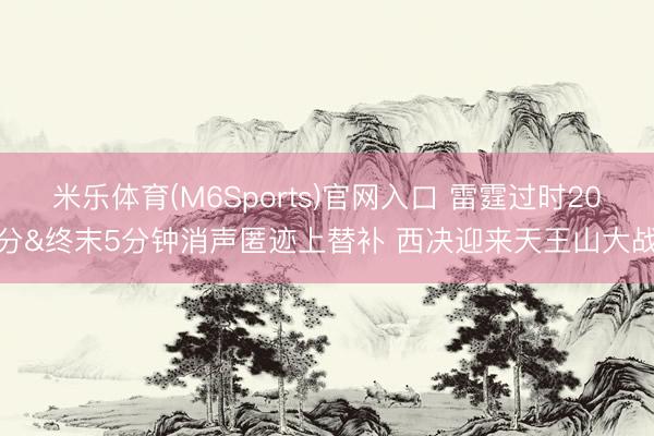 米乐体育(M6Sports)官网入口 雷霆过时20分&终末5分钟消声匿迹上替补 西决迎来天王山大战