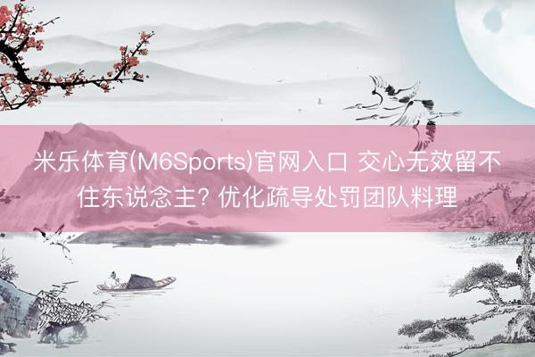 米乐体育(M6Sports)官网入口 交心无效留不住东说念主? 优化疏导处罚团队料理