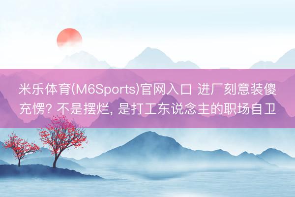 米乐体育(M6Sports)官网入口 进厂刻意装傻充愣? 不是摆烂， 是打工东说念主的职场自卫