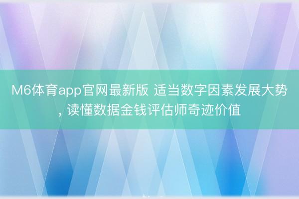 M6体育app官网最新版 适当数字因素发展大势， 读懂数据金钱评估师奇迹价值