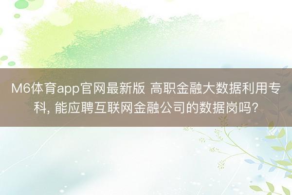 M6体育app官网最新版 高职金融大数据利用专科， 能应聘互联网金融公司的数据岗吗?