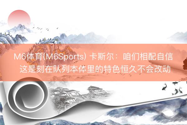 M6体育(M6Sports) 卡斯尔：咱们相配自信 这是刻在队列本体里的特色恒久不会改动