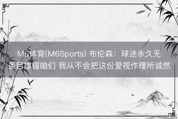 M6体育(M6Sports) 布伦森：球迷永久无条目撑握咱们 我从不会把这份爱视作理所诚然
