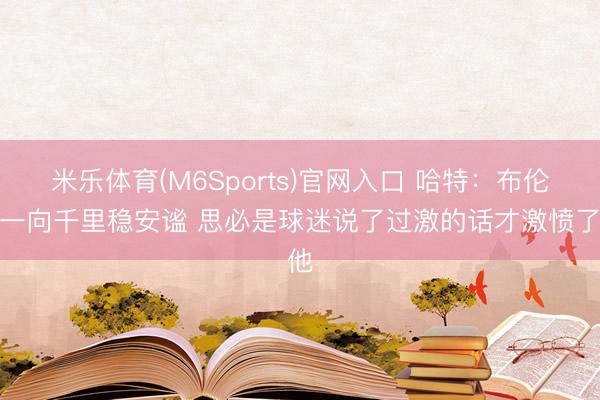 米乐体育(M6Sports)官网入口 哈特：布伦森一向千里稳安谧 思必是球迷说了过激的话才激愤了他