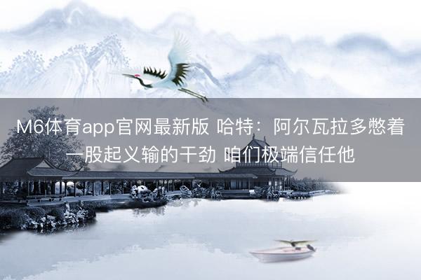 M6体育app官网最新版 哈特：阿尔瓦拉多憋着一股起义输的干劲 咱们极端信任他
