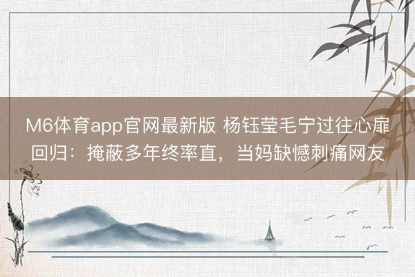 M6体育app官网最新版 杨钰莹毛宁过往心扉回归：掩蔽多年终率直，当妈缺憾刺痛网友