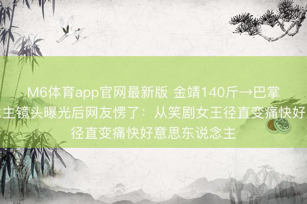 M6体育app官网最新版 金靖140斤→巴掌腰！路东说念主镜头曝光后网友愣了：从笑剧女王径直变痛快好意思东说念主