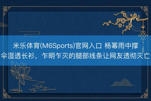 米乐体育(M6Sports)官网入口 杨幂雨中撑伞湿透长衫，乍明乍灭的腿部线条让网友透彻灭亡