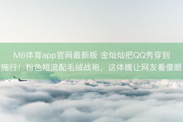 M6体育app官网最新版 金灿灿把QQ秀穿到施行！粉色短流配毛绒战袍，这体魄让网友看傻眼