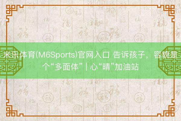 米乐体育(M6Sports)官网入口 告诉孩子，容貌是个“多面体” | 心“晴”加油站