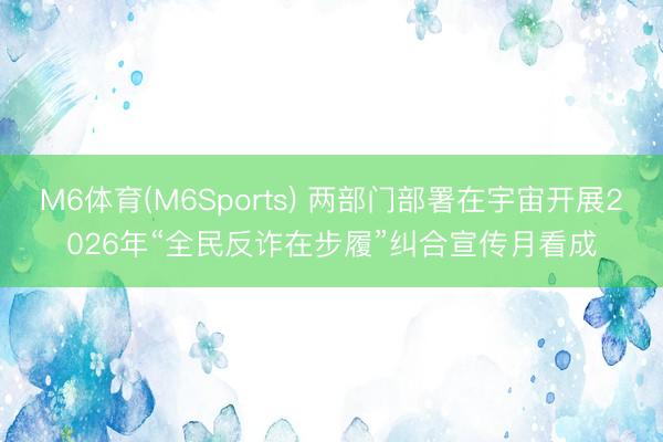 M6体育(M6Sports) 两部门部署在宇宙开展2026年“全民反诈在步履”纠合宣传月看成