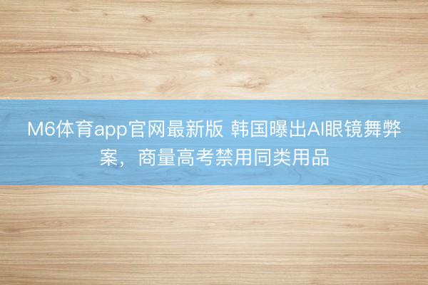M6体育app官网最新版 韩国曝出AI眼镜舞弊案，商量高考禁用同类用品