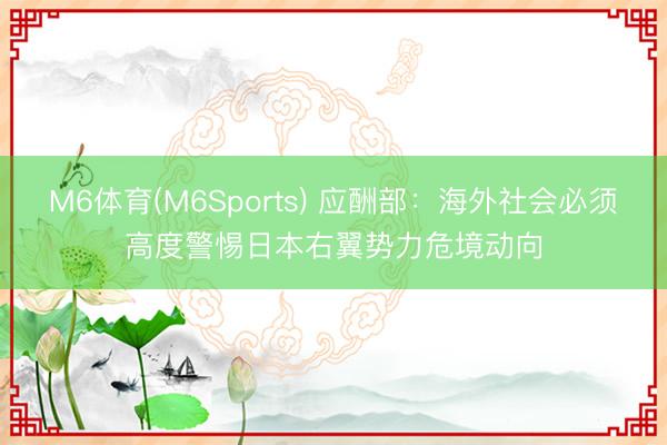 M6体育(M6Sports) 应酬部：海外社会必须高度警惕日本右翼势力危境动向