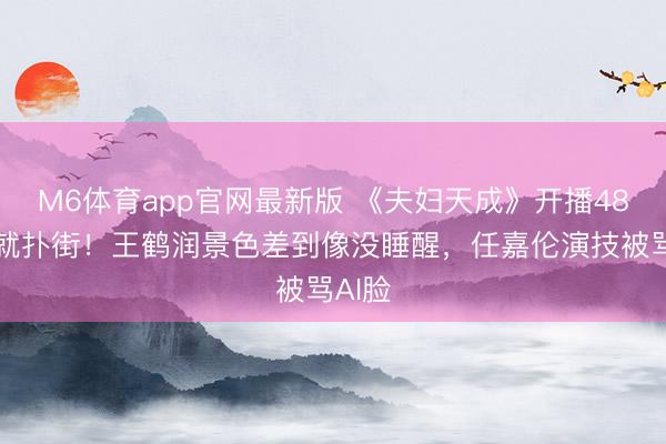 M6体育app官网最新版 《夫妇天成》开播48小时就扑街！王鹤润景色差到像没睡醒，任嘉伦演技被骂AI脸