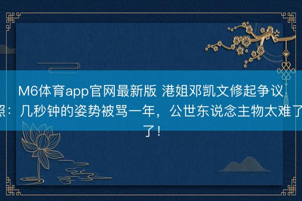 M6体育app官网最新版 港姐邓凯文修起争议照：几秒钟的姿势被骂一年，公世东说念主物太难了！