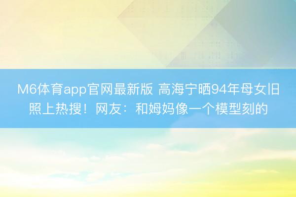 M6体育app官网最新版 高海宁晒94年母女旧照上热搜！网友：和姆妈像一个模型刻的
