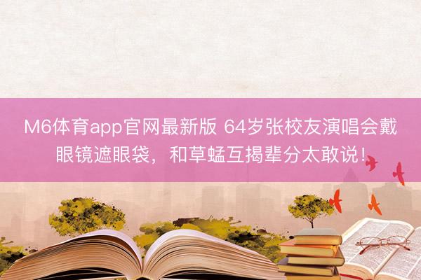 M6体育app官网最新版 64岁张校友演唱会戴眼镜遮眼袋，和草蜢互揭辈分太敢说！