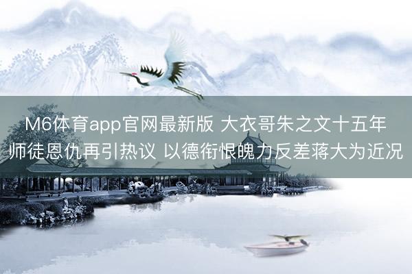M6体育app官网最新版 大衣哥朱之文十五年师徒恩仇再引热议 以德衔恨魄力反差蒋大为近况