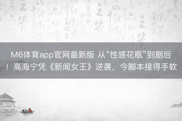 M6体育app官网最新版 从“性感花瓶”到剧后!高海宁凭《新闻女王》逆袭,今脚本接得手软