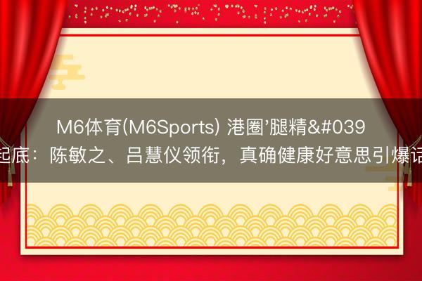 M6体育(M6Sports) 港圈'腿精'大起底：陈敏之、吕慧仪领衔，真确健康好意思引爆话题！
