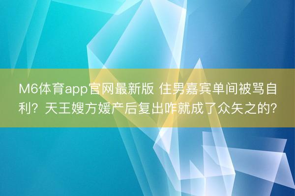 M6体育app官网最新版 住男嘉宾单间被骂自利？天王嫂方媛产后复出咋就成了众矢之的？