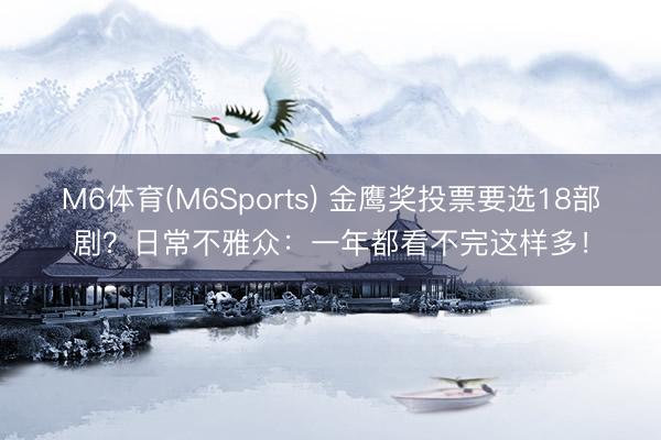 M6体育(M6Sports) 金鹰奖投票要选18部剧？日常不雅众：一年都看不完这样多！