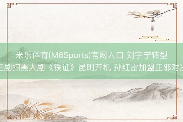 米乐体育(M6Sports)官网入口 刘宇宁转型正剧扫黑大剧《铁证》昆明开机 孙红雷加盟正邪对决