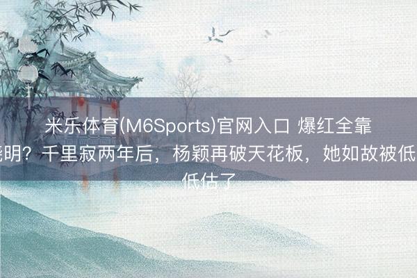 米乐体育(M6Sports)官网入口 爆红全靠黄晓明?千里寂两年后,杨颖再破天花板,她如故被低估了