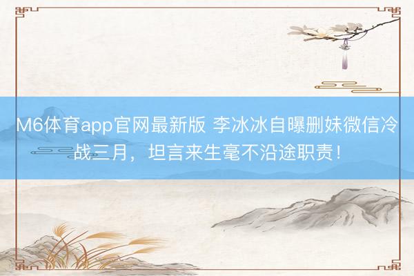 M6体育app官网最新版 李冰冰自曝删妹微信冷战三月，坦言来生毫不沿途职责！