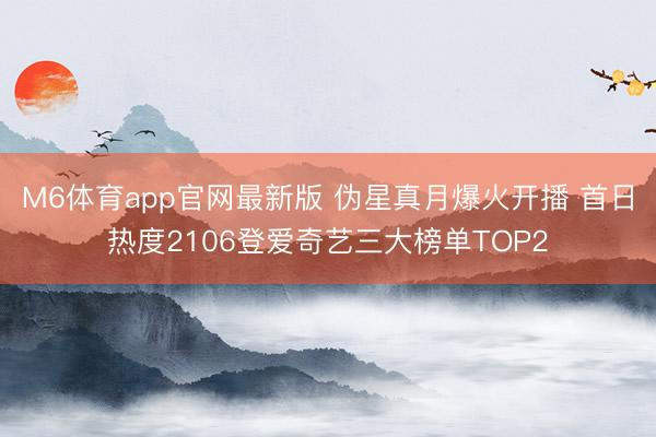 M6体育app官网最新版 伪星真月爆火开播 首日热度2106登爱奇艺三大榜单TOP2