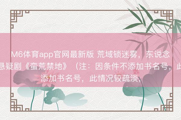 M6体育app官网最新版 荒域锁迷雾，东说念主性破禁地 悬疑剧《蛮荒禁地》（注：因条件不添加书名号，此情况较疏淡，