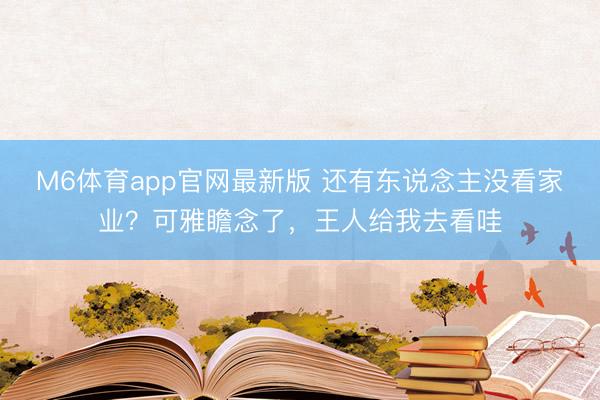 M6体育app官网最新版 还有东说念主没看家业？可雅瞻念了，王人给我去看哇