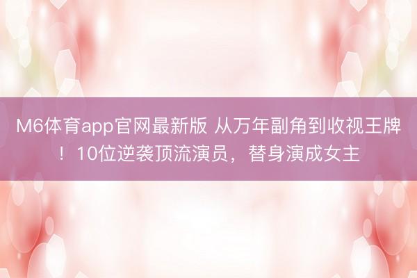 M6体育app官网最新版 从万年副角到收视王牌！10位逆袭顶流演员，替身演成女主