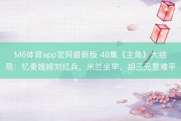 M6体育app官网最新版 48集《主角》大结局:忆秦娥嫁刘红兵,米兰坐牢,胡三元意难平
