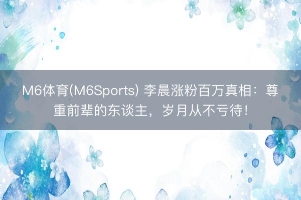 M6体育(M6Sports) 李晨涨粉百万真相：尊重前辈的东谈主，岁月从不亏待！