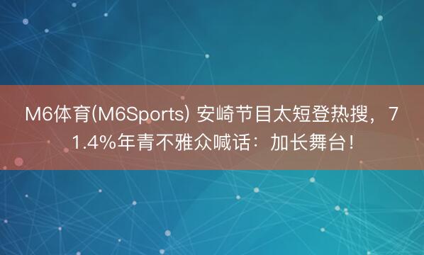 M6体育(M6Sports) 安崎节目太短登热搜,71.4%年青不雅众喊话:加长舞台!
