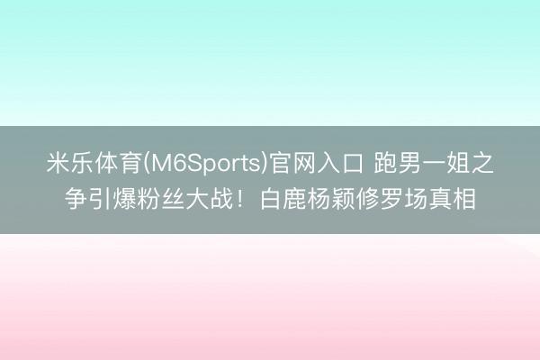 米乐体育(M6Sports)官网入口 跑男一姐之争引爆粉丝大战！白鹿杨颖修罗场真相