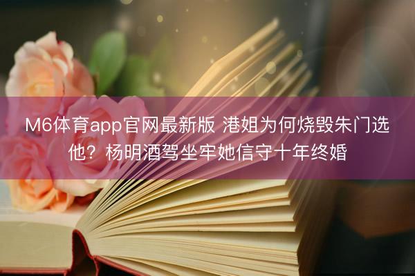 M6体育app官网最新版 港姐为何烧毁朱门选他？杨明酒驾坐牢她信守十年终婚