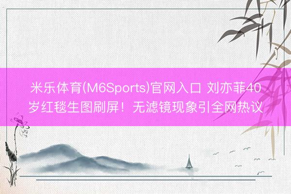 米乐体育(M6Sports)官网入口 刘亦菲40岁红毯生图刷屏！无滤镜现象引全网热议