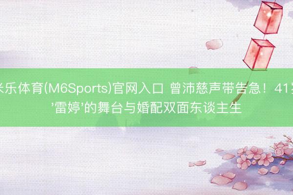 米乐体育(M6Sports)官网入口 曾沛慈声带告急！41岁'雷婷'的舞台与婚配双面东谈主生