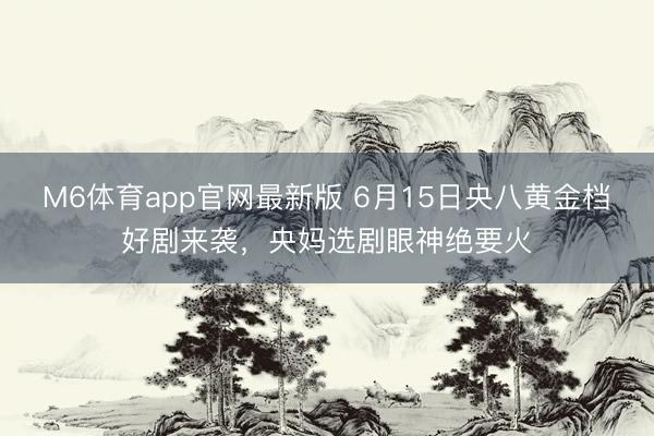 M6体育app官网最新版 6月15日央八黄金档好剧来袭，央妈选剧眼神绝要火