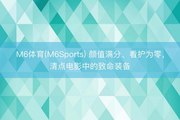 M6体育(M6Sports) 颜值满分、看护为零，清点电影中的致命装备