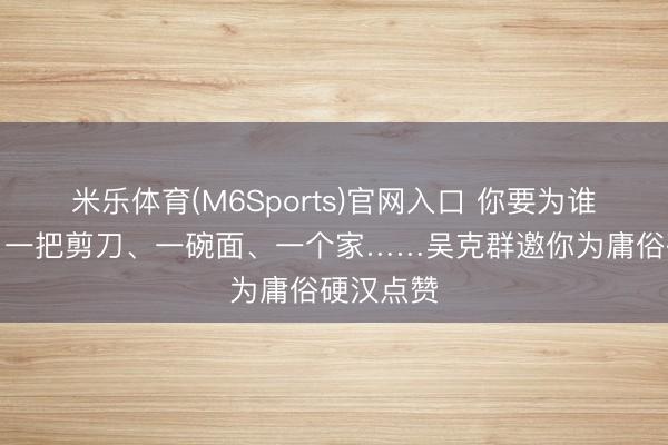 米乐体育(M6Sports)官网入口 你要为谁点个赞丨一把剪刀、一碗面、一个家……吴克群邀你为庸俗硬汉点赞