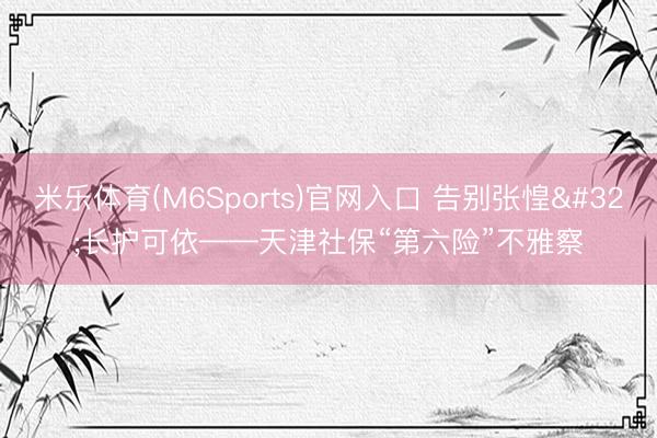米乐体育(M6Sports)官网入口 告别张惶 长护可依——天津社保“第六险”不雅察